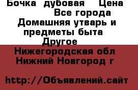 Бочка  дубовая  › Цена ­ 4 600 - Все города Домашняя утварь и предметы быта » Другое   . Нижегородская обл.,Нижний Новгород г.